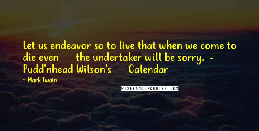 Mark Twain Quotes: Let us endeavor so to live that when we come to die even the undertaker will be sorry. - Pudd'nhead Wilson's Calendar