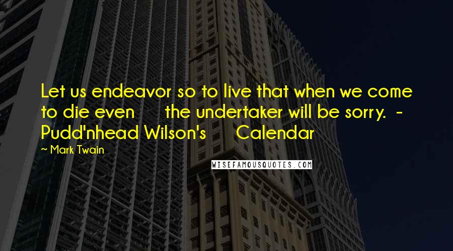 Mark Twain Quotes: Let us endeavor so to live that when we come to die even      the undertaker will be sorry.  - Pudd'nhead Wilson's      Calendar