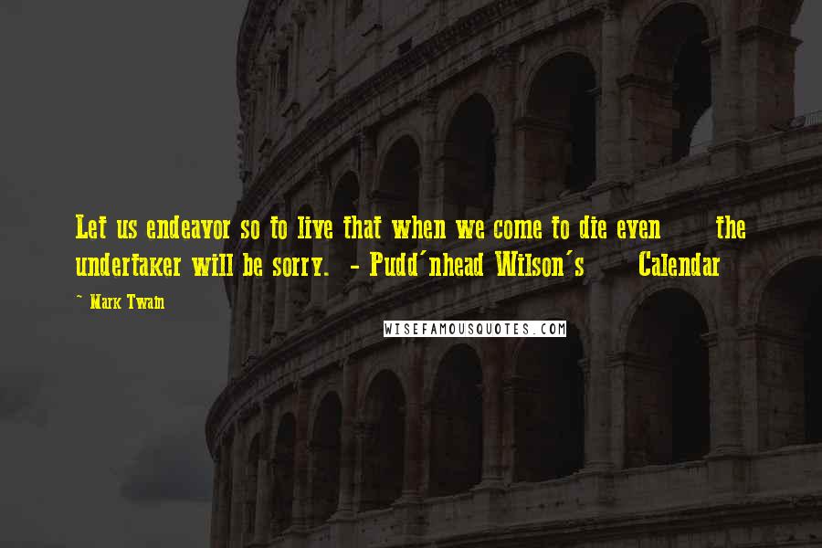 Mark Twain Quotes: Let us endeavor so to live that when we come to die even      the undertaker will be sorry.  - Pudd'nhead Wilson's      Calendar