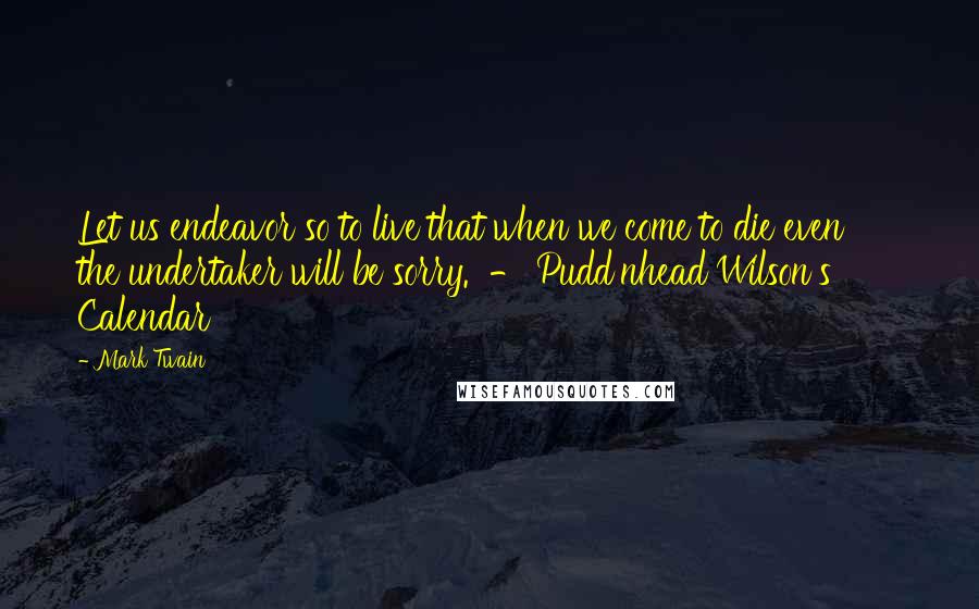 Mark Twain Quotes: Let us endeavor so to live that when we come to die even      the undertaker will be sorry.  - Pudd'nhead Wilson's      Calendar