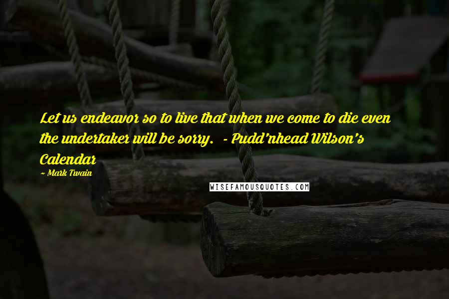 Mark Twain Quotes: Let us endeavor so to live that when we come to die even      the undertaker will be sorry.  - Pudd'nhead Wilson's      Calendar