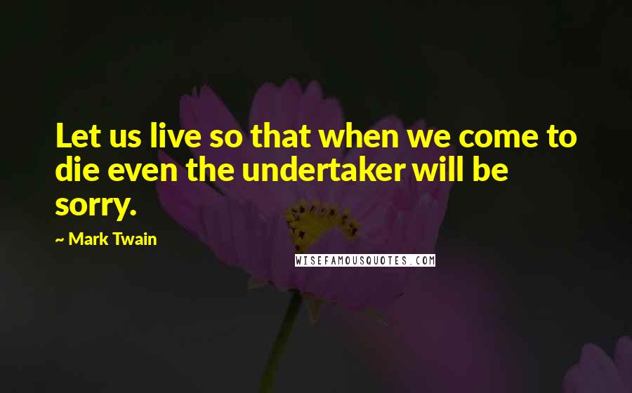 Mark Twain Quotes: Let us live so that when we come to die even the undertaker will be sorry.