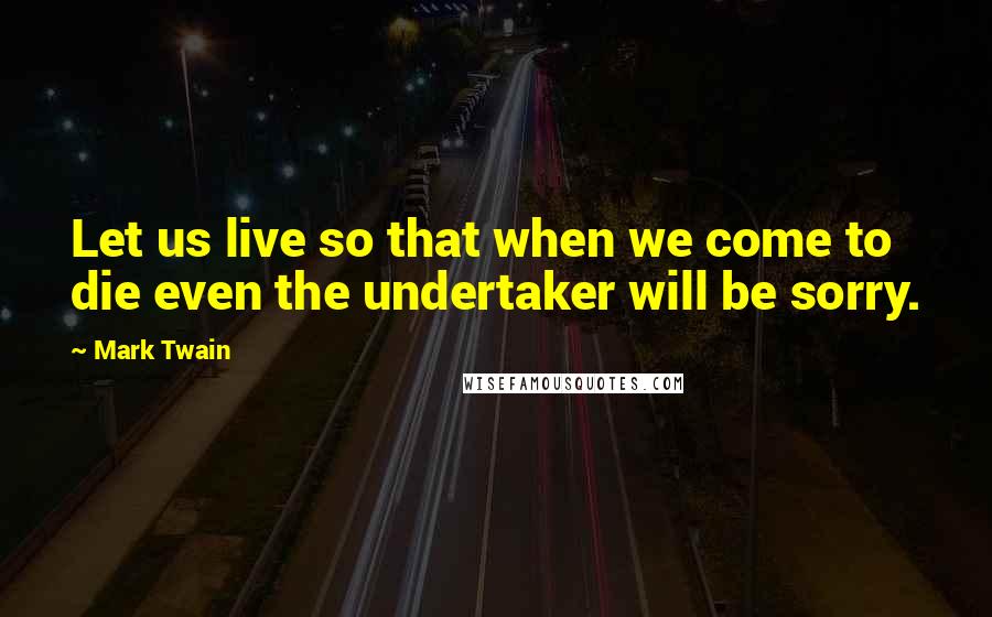 Mark Twain Quotes: Let us live so that when we come to die even the undertaker will be sorry.