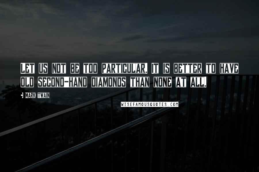 Mark Twain Quotes: Let us not be too particular. It is better to have old second-hand diamonds than none at all.