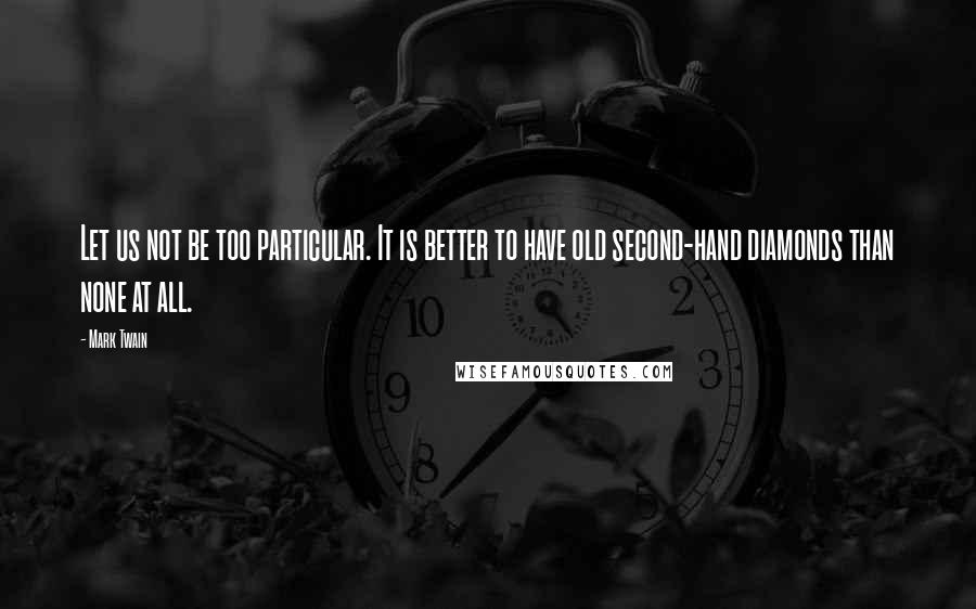 Mark Twain Quotes: Let us not be too particular. It is better to have old second-hand diamonds than none at all.