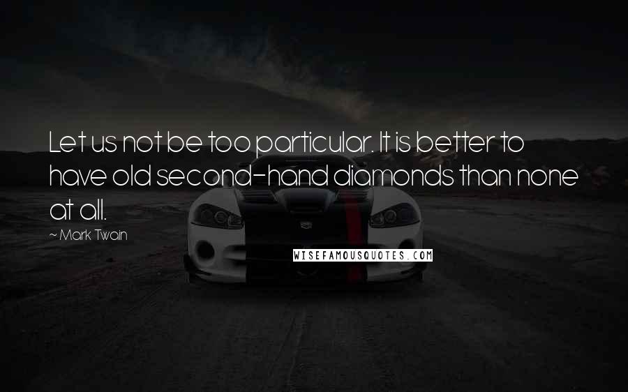 Mark Twain Quotes: Let us not be too particular. It is better to have old second-hand diamonds than none at all.