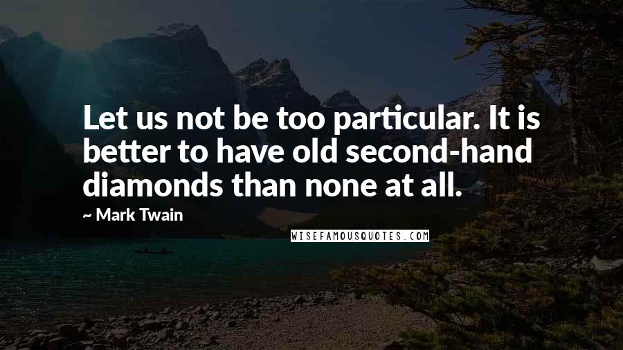 Mark Twain Quotes: Let us not be too particular. It is better to have old second-hand diamonds than none at all.