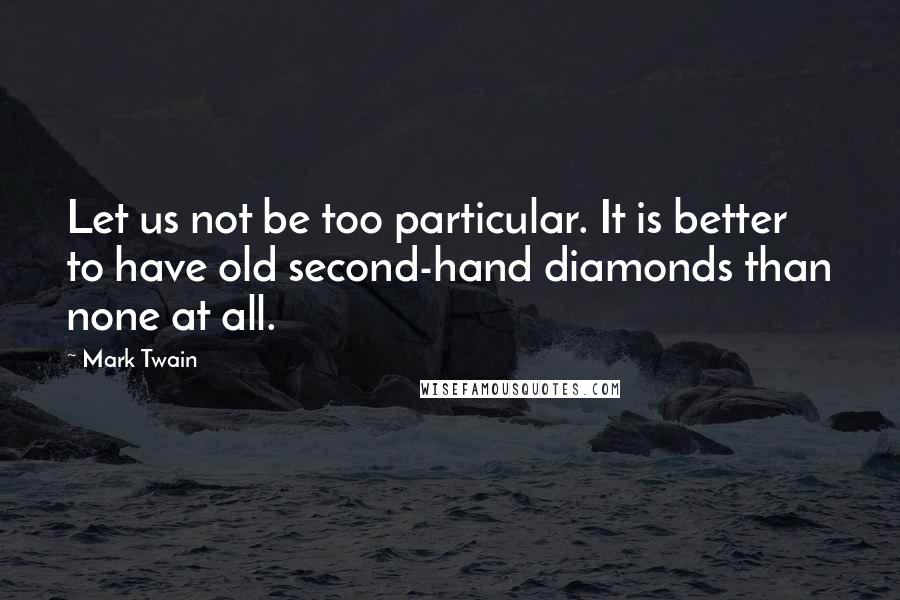 Mark Twain Quotes: Let us not be too particular. It is better to have old second-hand diamonds than none at all.
