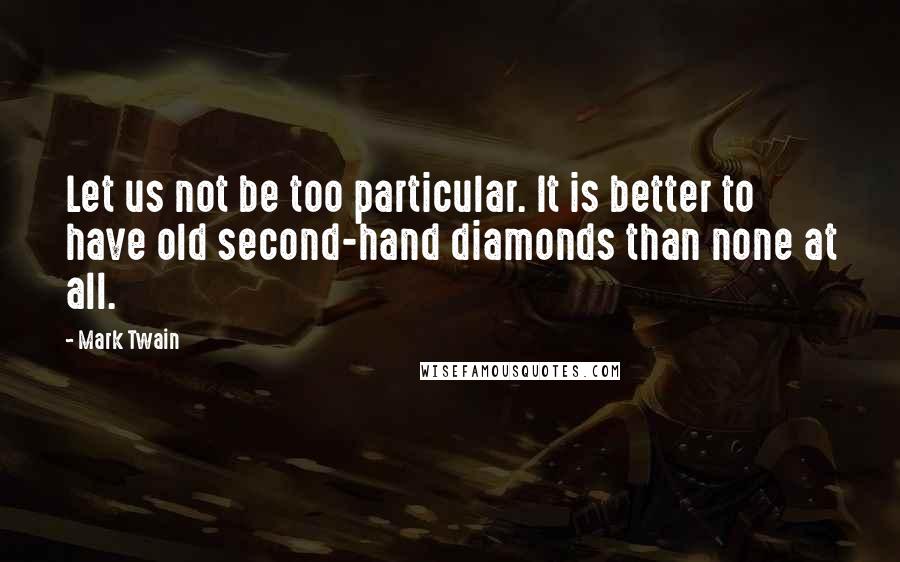 Mark Twain Quotes: Let us not be too particular. It is better to have old second-hand diamonds than none at all.