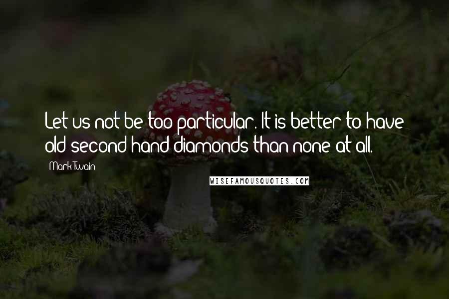 Mark Twain Quotes: Let us not be too particular. It is better to have old second-hand diamonds than none at all.