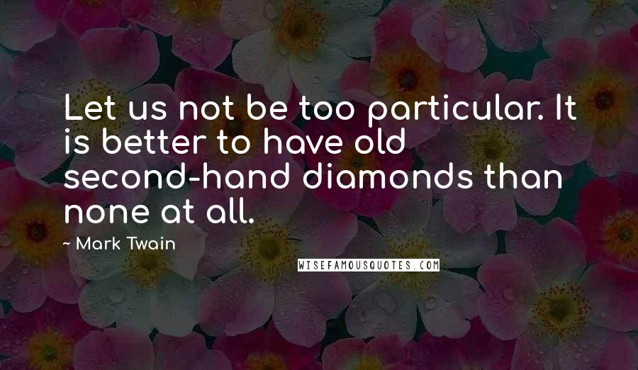 Mark Twain Quotes: Let us not be too particular. It is better to have old second-hand diamonds than none at all.