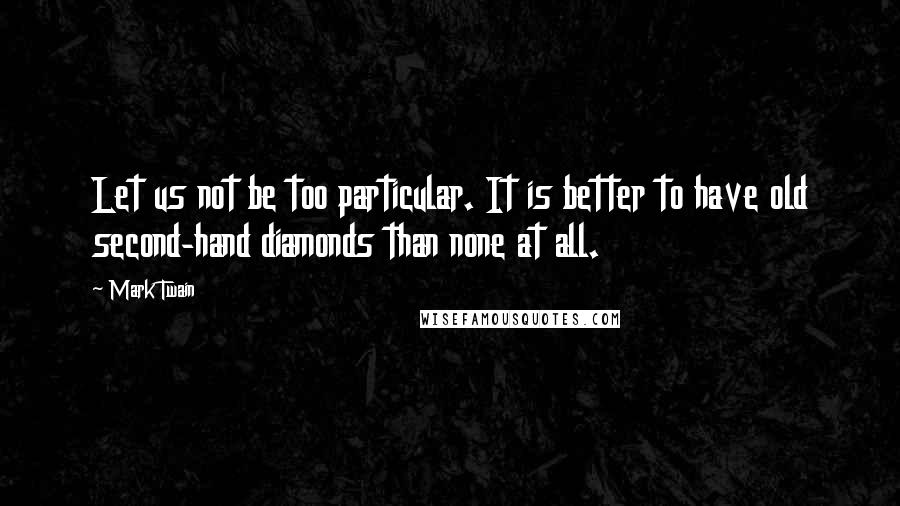 Mark Twain Quotes: Let us not be too particular. It is better to have old second-hand diamonds than none at all.