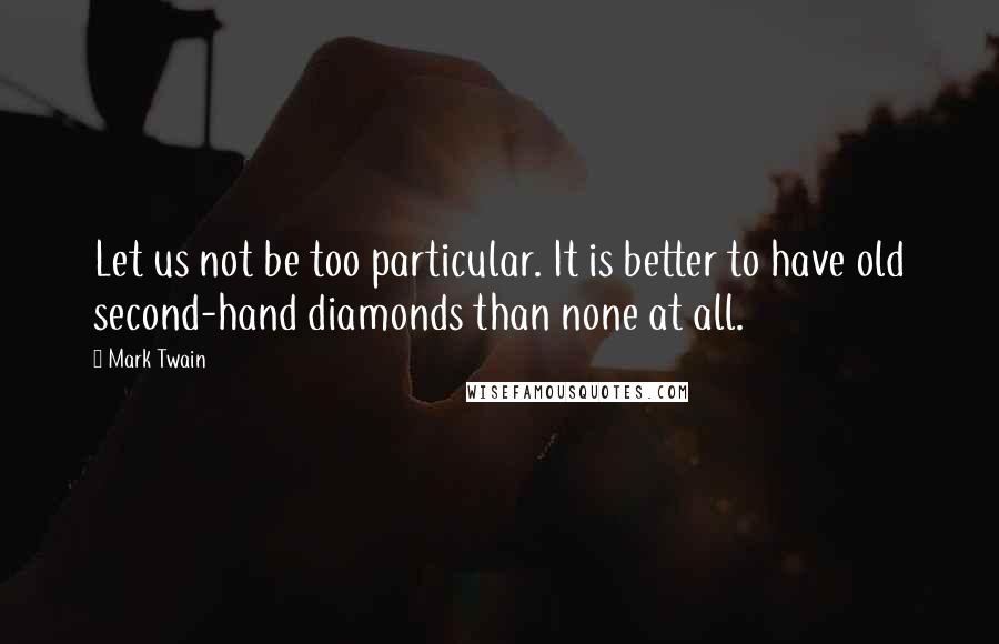 Mark Twain Quotes: Let us not be too particular. It is better to have old second-hand diamonds than none at all.