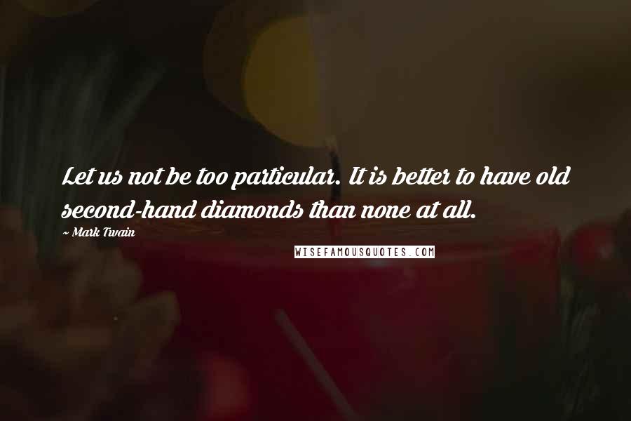 Mark Twain Quotes: Let us not be too particular. It is better to have old second-hand diamonds than none at all.