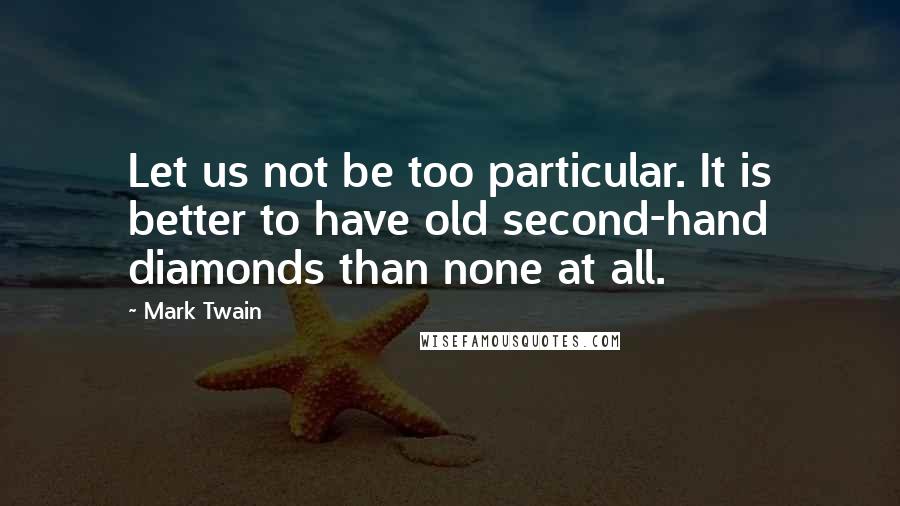 Mark Twain Quotes: Let us not be too particular. It is better to have old second-hand diamonds than none at all.