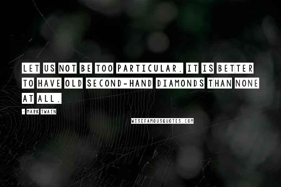 Mark Twain Quotes: Let us not be too particular. It is better to have old second-hand diamonds than none at all.