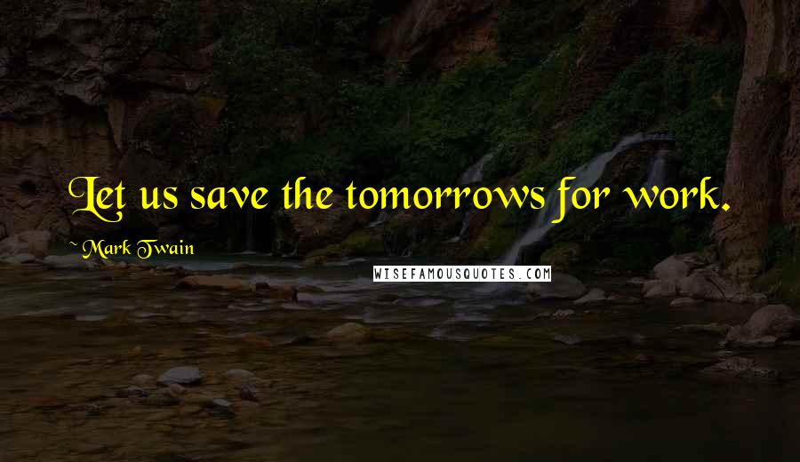 Mark Twain Quotes: Let us save the tomorrows for work.