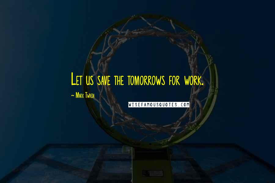 Mark Twain Quotes: Let us save the tomorrows for work.