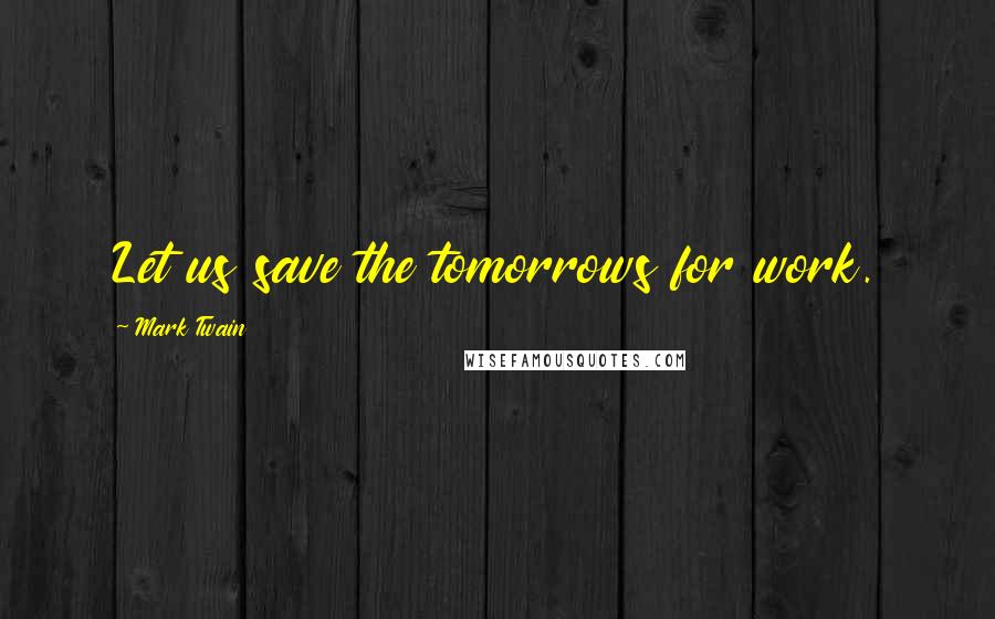 Mark Twain Quotes: Let us save the tomorrows for work.