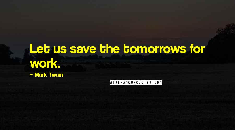 Mark Twain Quotes: Let us save the tomorrows for work.