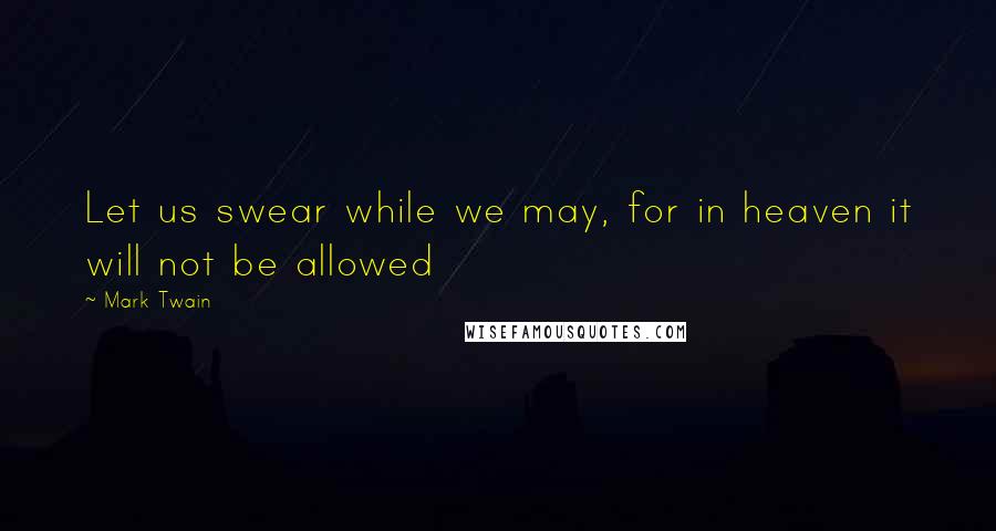 Mark Twain Quotes: Let us swear while we may, for in heaven it will not be allowed