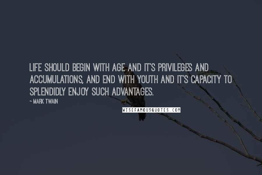 Mark Twain Quotes: Life should begin with age and it's privileges and accumulations, and end with youth and it's capacity to splendidly enjoy such advantages.