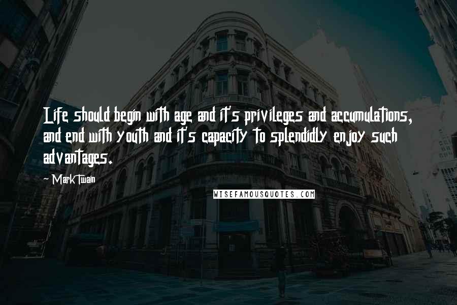 Mark Twain Quotes: Life should begin with age and it's privileges and accumulations, and end with youth and it's capacity to splendidly enjoy such advantages.