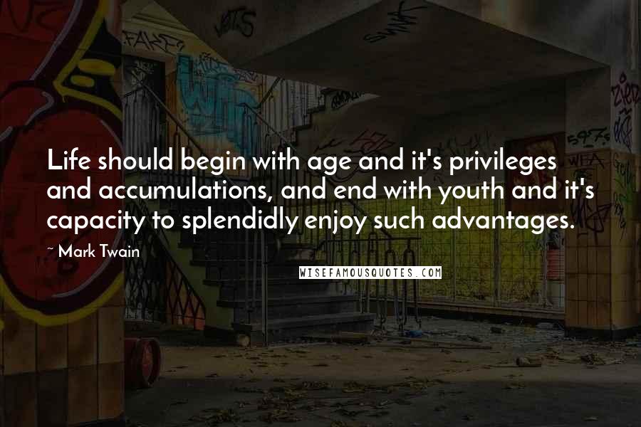 Mark Twain Quotes: Life should begin with age and it's privileges and accumulations, and end with youth and it's capacity to splendidly enjoy such advantages.
