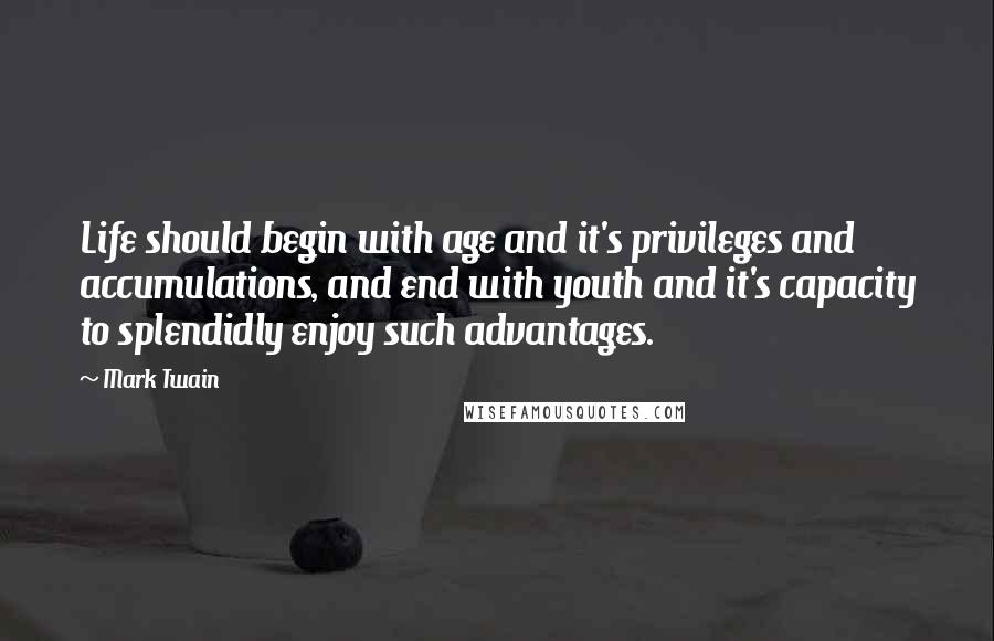 Mark Twain Quotes: Life should begin with age and it's privileges and accumulations, and end with youth and it's capacity to splendidly enjoy such advantages.