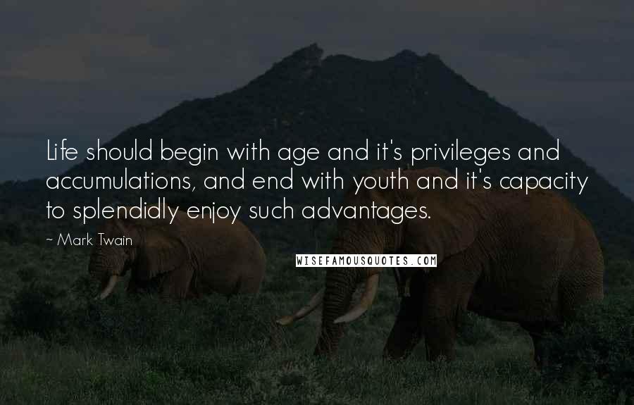 Mark Twain Quotes: Life should begin with age and it's privileges and accumulations, and end with youth and it's capacity to splendidly enjoy such advantages.