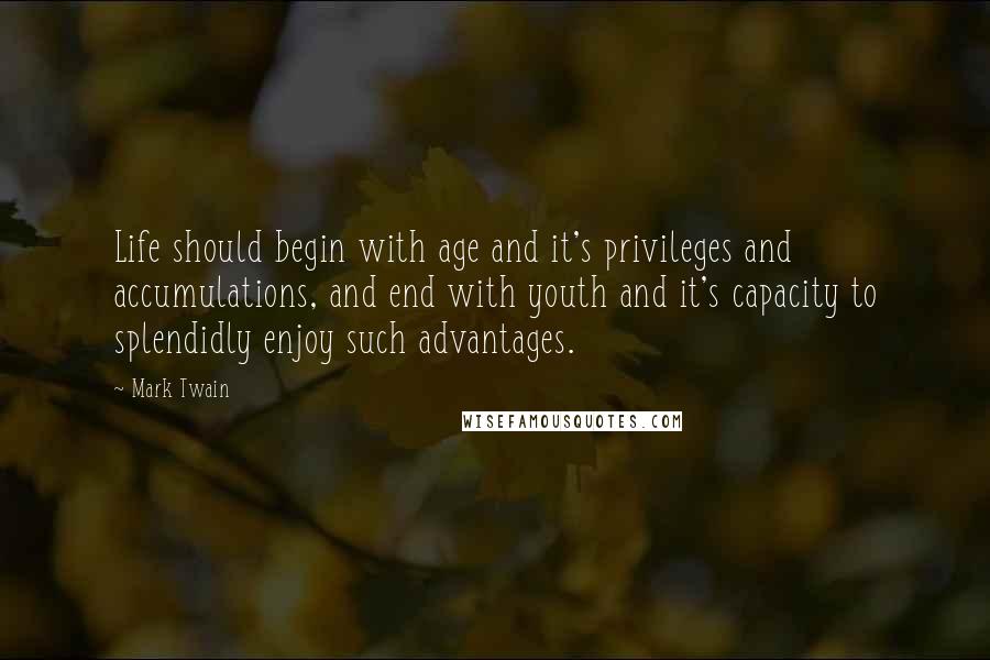 Mark Twain Quotes: Life should begin with age and it's privileges and accumulations, and end with youth and it's capacity to splendidly enjoy such advantages.