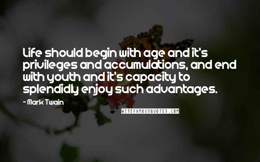 Mark Twain Quotes: Life should begin with age and it's privileges and accumulations, and end with youth and it's capacity to splendidly enjoy such advantages.