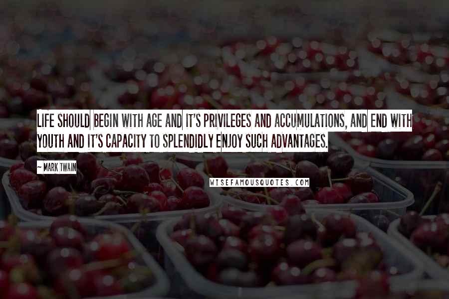 Mark Twain Quotes: Life should begin with age and it's privileges and accumulations, and end with youth and it's capacity to splendidly enjoy such advantages.