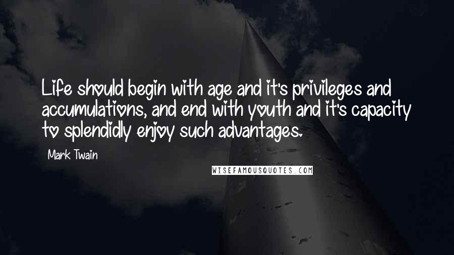 Mark Twain Quotes: Life should begin with age and it's privileges and accumulations, and end with youth and it's capacity to splendidly enjoy such advantages.