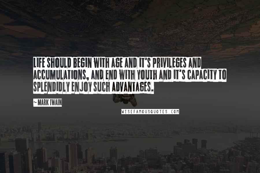 Mark Twain Quotes: Life should begin with age and it's privileges and accumulations, and end with youth and it's capacity to splendidly enjoy such advantages.