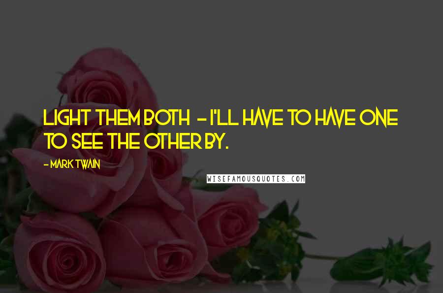 Mark Twain Quotes: Light them both - I'll have to have one to see the other by.