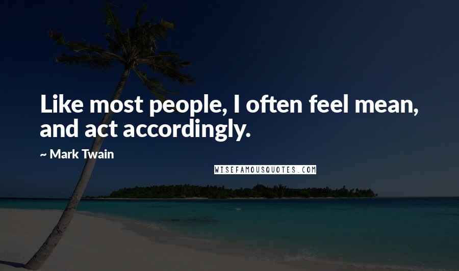 Mark Twain Quotes: Like most people, I often feel mean, and act accordingly.
