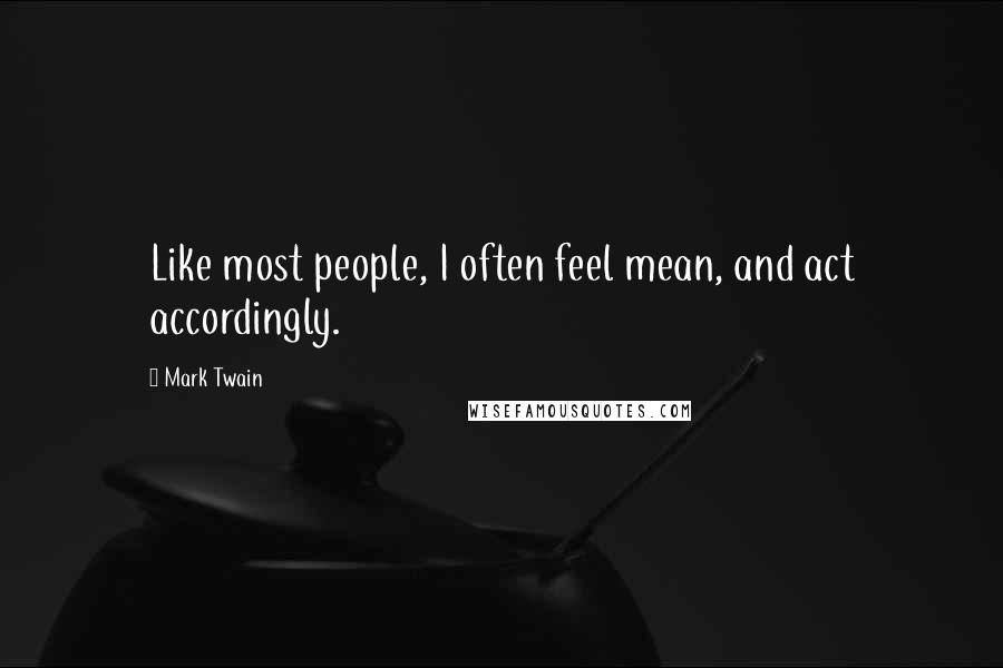 Mark Twain Quotes: Like most people, I often feel mean, and act accordingly.