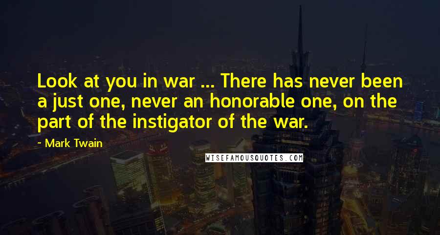 Mark Twain Quotes: Look at you in war ... There has never been a just one, never an honorable one, on the part of the instigator of the war.