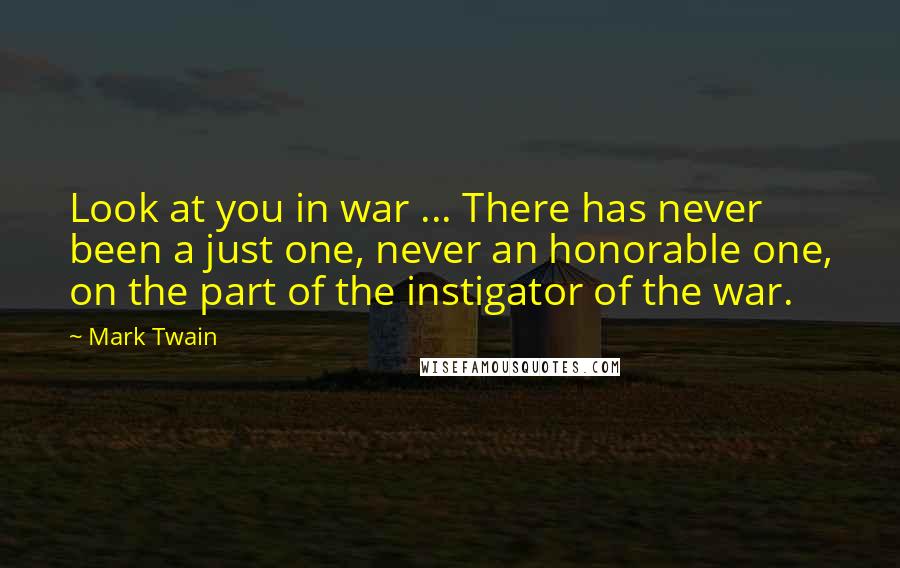Mark Twain Quotes: Look at you in war ... There has never been a just one, never an honorable one, on the part of the instigator of the war.
