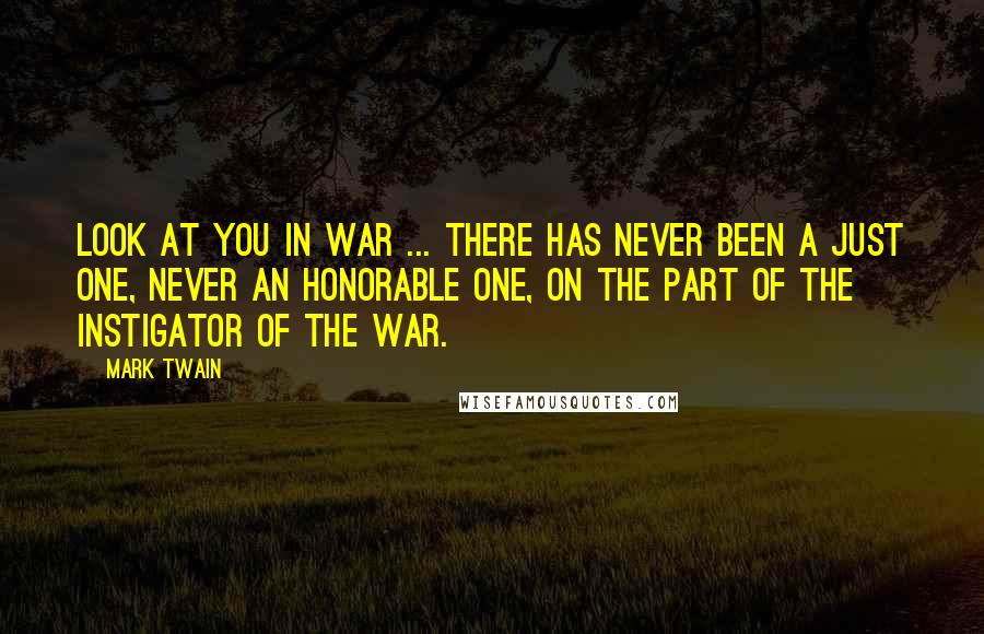 Mark Twain Quotes: Look at you in war ... There has never been a just one, never an honorable one, on the part of the instigator of the war.