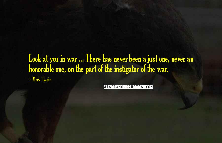 Mark Twain Quotes: Look at you in war ... There has never been a just one, never an honorable one, on the part of the instigator of the war.