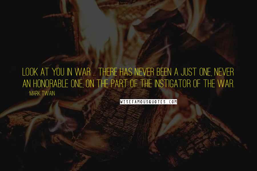 Mark Twain Quotes: Look at you in war ... There has never been a just one, never an honorable one, on the part of the instigator of the war.