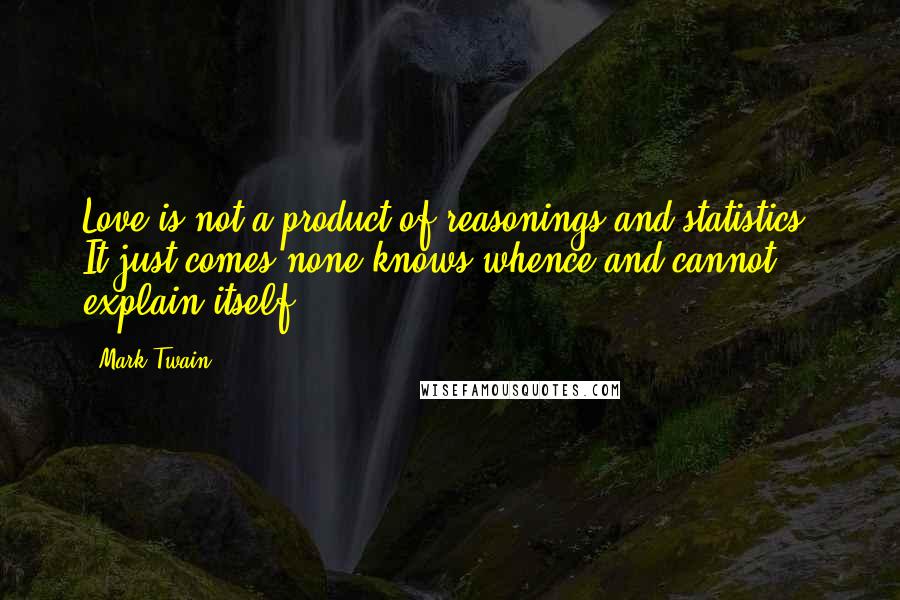 Mark Twain Quotes: Love is not a product of reasonings and statistics. It just comes-none knows whence-and cannot explain itself.