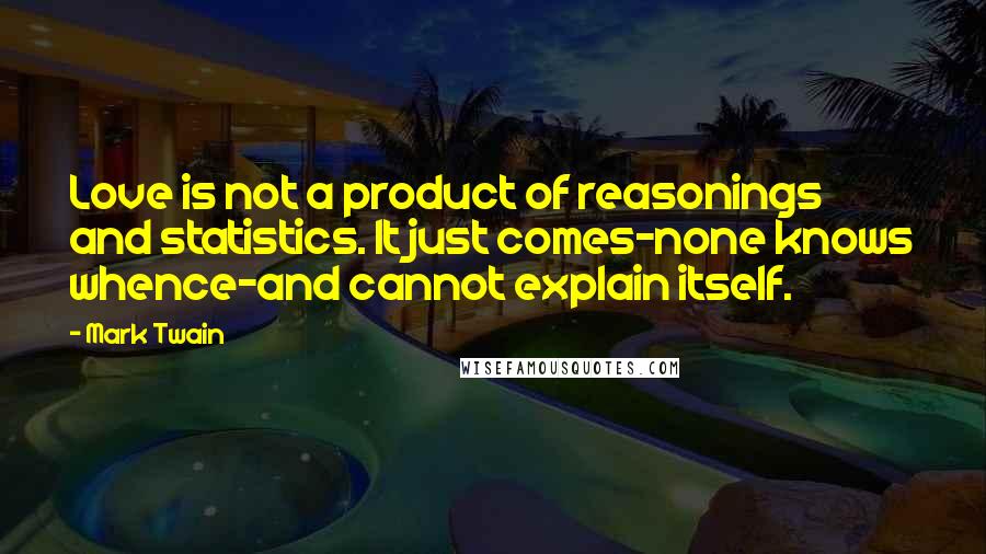 Mark Twain Quotes: Love is not a product of reasonings and statistics. It just comes-none knows whence-and cannot explain itself.