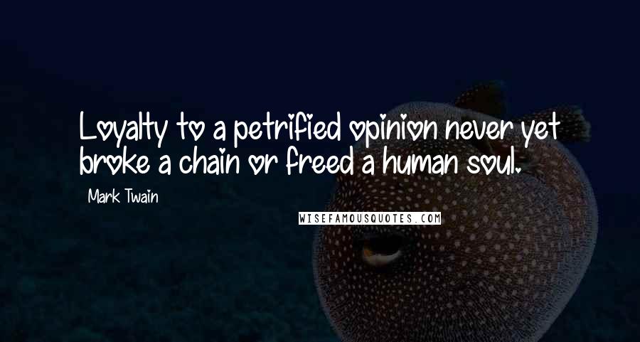 Mark Twain Quotes: Loyalty to a petrified opinion never yet broke a chain or freed a human soul.