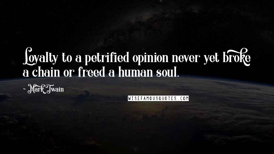 Mark Twain Quotes: Loyalty to a petrified opinion never yet broke a chain or freed a human soul.