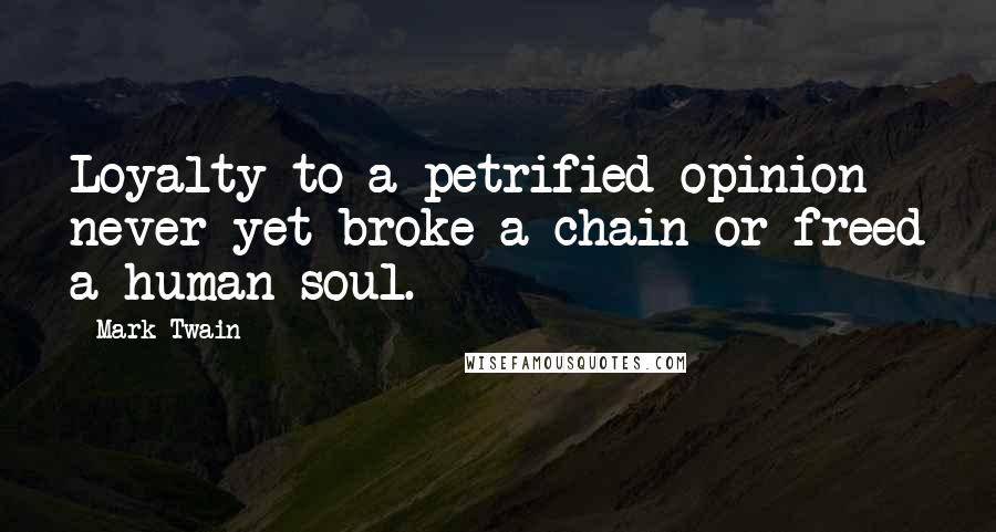 Mark Twain Quotes: Loyalty to a petrified opinion never yet broke a chain or freed a human soul.