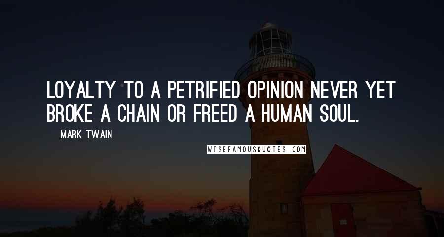 Mark Twain Quotes: Loyalty to a petrified opinion never yet broke a chain or freed a human soul.