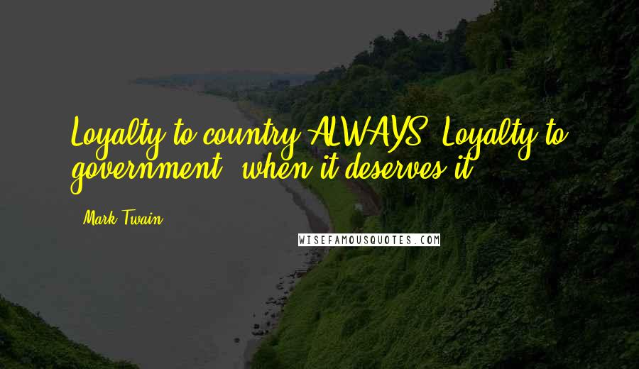 Mark Twain Quotes: Loyalty to country ALWAYS. Loyalty to government, when it deserves it.